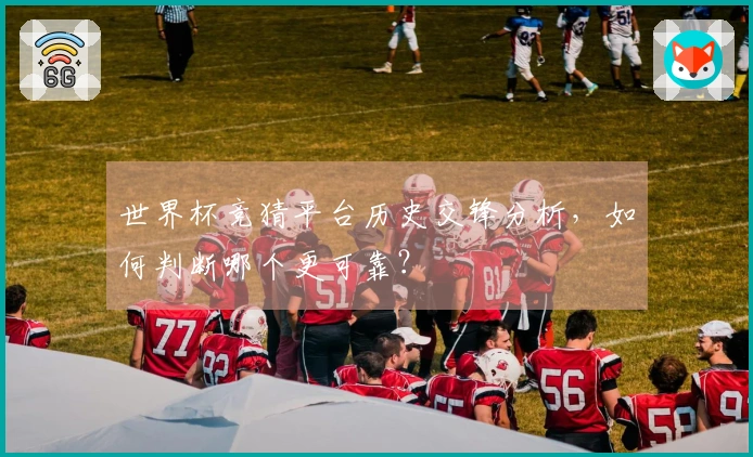 世界杯竞猜平台历史交锋分析，如何判断哪个更可靠？