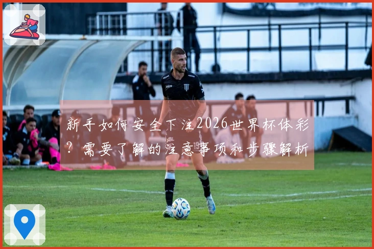 新手如何安全下注2026世界杯体彩？需要了解的注意事项和步骤解析