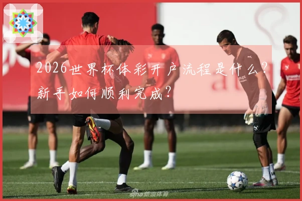 2026世界杯体彩开户流程是什么？新手如何顺利完成？