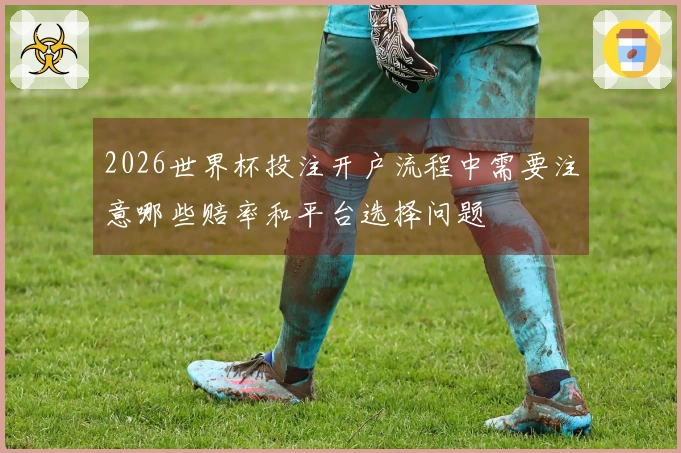 2026世界杯投注开户流程中需要注意哪些赔率和平台选择问题