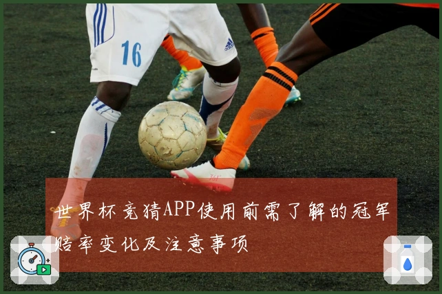 世界杯竞猜APP使用前需了解的冠军赔率变化及注意事项