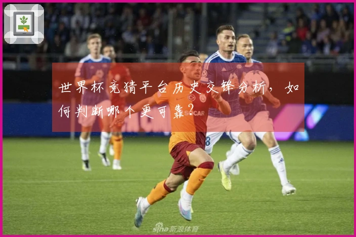 世界杯竞猜平台历史交锋分析，如何判断哪个更可靠？