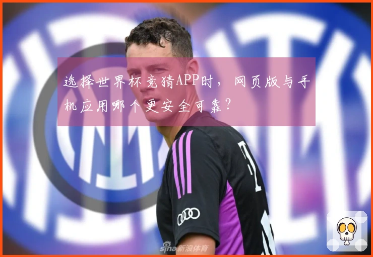 选择世界杯竞猜APP时，网页版与手机应用哪个更安全可靠？