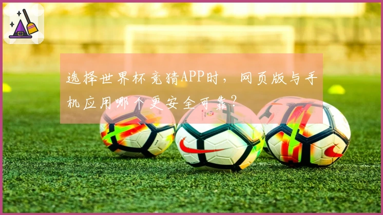 选择世界杯竞猜APP时，网页版与手机应用哪个更安全可靠？