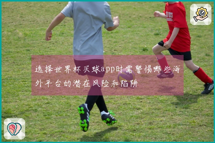 选择世界杯买球app时需警惕哪些海外平台的潜在风险和陷阱